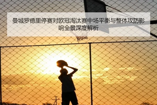 曼城罗德里停赛对欧冠淘汰赛中场平衡与整体攻防影响全景深度解析 | kaiyun