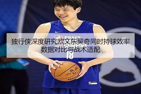 独行侠深度研究欧文东契奇同时持球效率数据对比与战术适配
