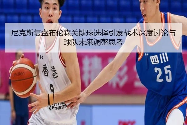 尼克斯复盘布伦森关键球选择引发战术深度讨论与球队未来调整思考 | kaiyun