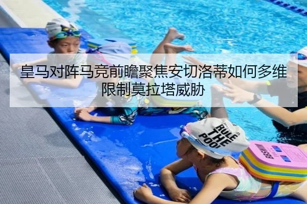 皇马对阵马竞前瞻聚焦安切洛蒂如何多维限制莫拉塔威胁