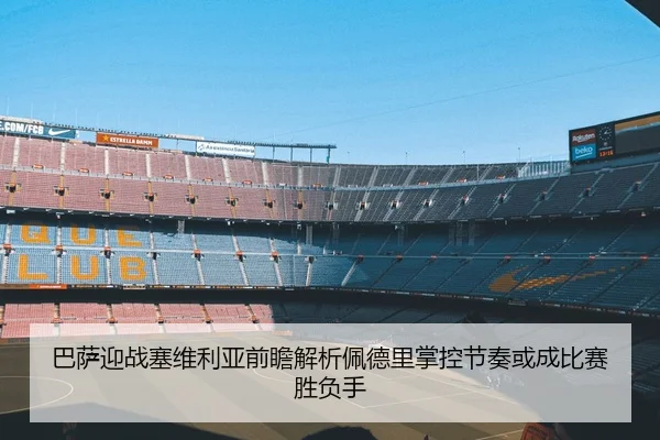 巴萨迎战塞维利亚前瞻解析佩德里掌控节奏或成比赛胜负手