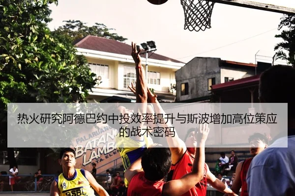 热火研究阿德巴约中投效率提升与斯波增加高位策应的战术密码