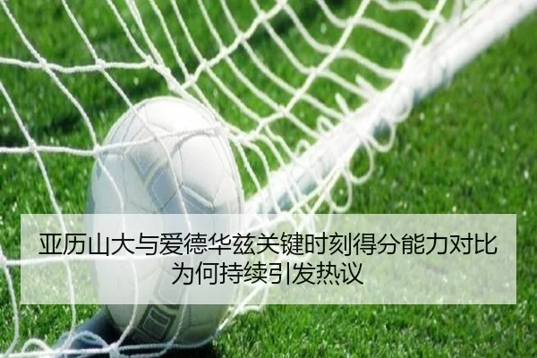 亚历山大与爱德华兹关键时刻得分能力对比为何持续引发热议 | kaiyun
